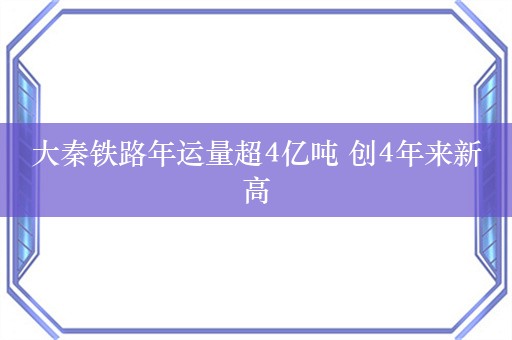 大秦铁路年运量超4亿吨 创4年来新高