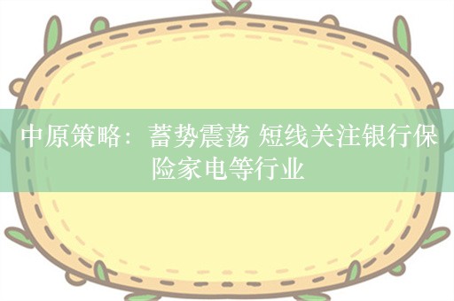 中原策略：蓄势震荡 短线关注银行保险家电等行业