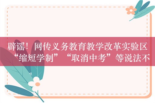 辟谣！网传义务教育教学改革实验区“缩短学制”“取消中考”等说法不实