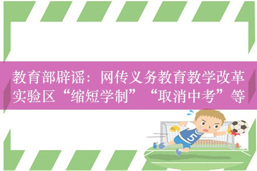 教育部辟谣：网传义务教育教学改革实验区“缩短学制”“取消中考”等说法不实