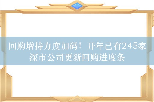 回购增持力度加码！开年已有245家深市公司更新回购进度条