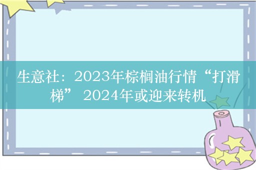 生意社：2023年棕榈油行情“打滑梯” 2024年或迎来转机