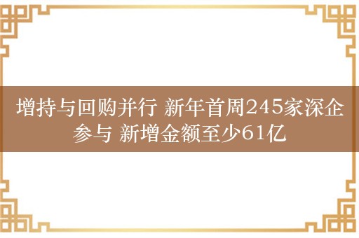 增持与回购并行 新年首周245家深企参与 新增金额至少61亿