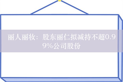 丽人丽妆：股东丽仁拟减持不超0.99%公司股份