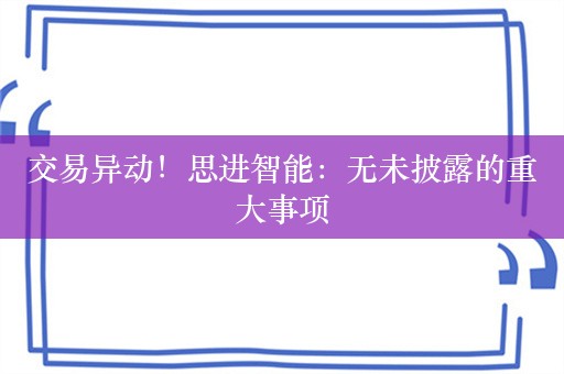 交易异动！思进智能：无未披露的重大事项