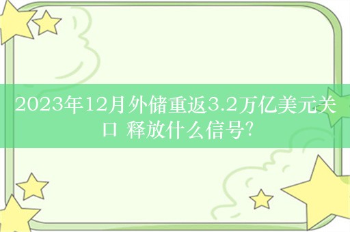 2023年12月外储重返3.2万亿美元关口 释放什么信号？