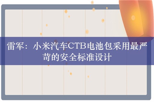 雷军：小米汽车CTB电池包采用最严苛的安全标准设计