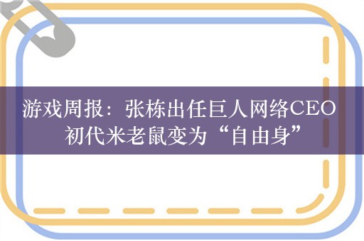 游戏周报：张栋出任巨人网络CEO 初代米老鼠变为“自由身”