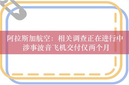 阿拉斯加航空：相关调查正在进行中 涉事波音飞机交付仅两个月