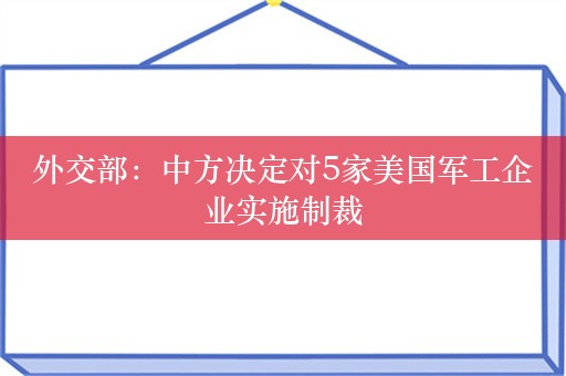 外交部：中方决定对5家美国军工企业实施制裁