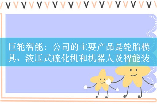 巨轮智能：公司的主要产品是轮胎模具、液压式硫化机和机器人及智能装备