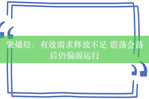 聚烯烃：有效需求释放不足 震荡会落后仍偏弱运行