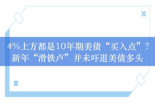 4%上方都是10年期美债“买入点”？新年“滑铁卢”并未吓退美债多头