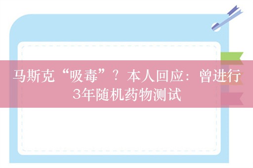 马斯克“吸毒”？本人回应：曾进行3年随机药物测试