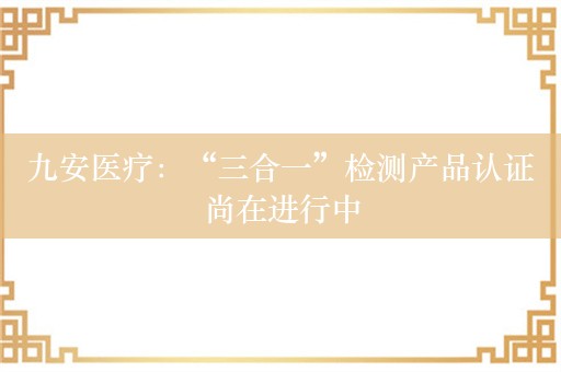 九安医疗：“三合一”检测产品认证尚在进行中