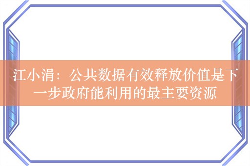 江小涓：公共数据有效释放价值是下一步政府能利用的最主要资源