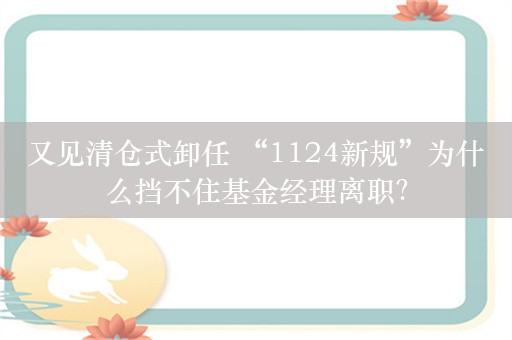 又见清仓式卸任 “1124新规”为什么挡不住基金经理离职？