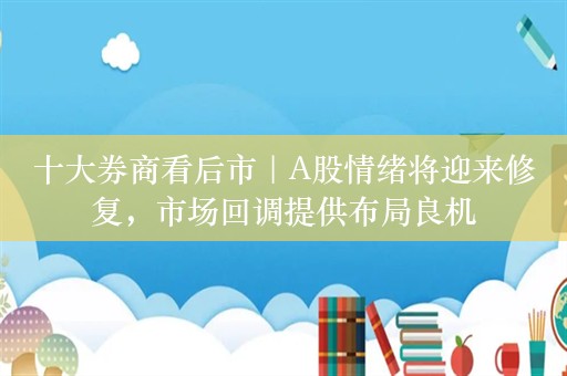 十大券商看后市｜A股情绪将迎来修复，市场回调提供布局良机