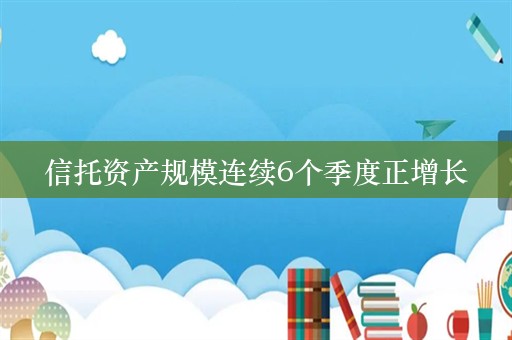 信托资产规模连续6个季度正增长