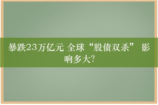 暴跌23万亿元 全球“股债双杀” 影响多大？