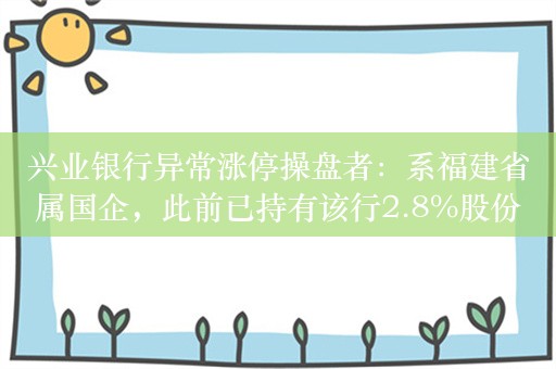 兴业银行异常涨停操盘者：系福建省属国企，此前已持有该行2.8%股份