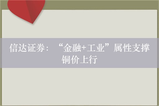 信达证券：“金融+工业”属性支撑铜价上行