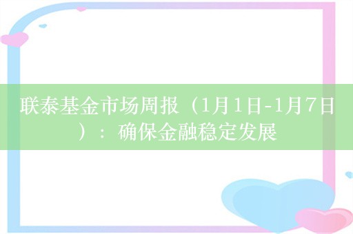 联泰基金市场周报（1月1日-1月7日）：确保金融稳定发展