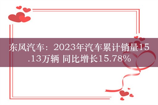 东风汽车：2023年汽车累计销量15.13万辆 同比增长15.78%