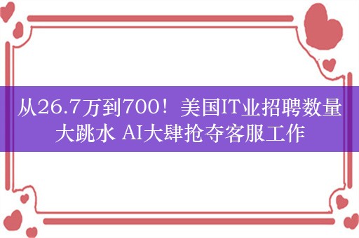 从26.7万到700！美国IT业招聘数量大跳水 AI大肆抢夺客服工作