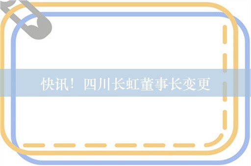 快讯！四川长虹董事长变更