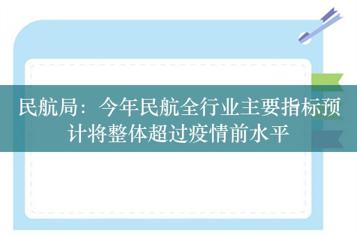 民航局：今年民航全行业主要指标预计将整体超过疫情前水平