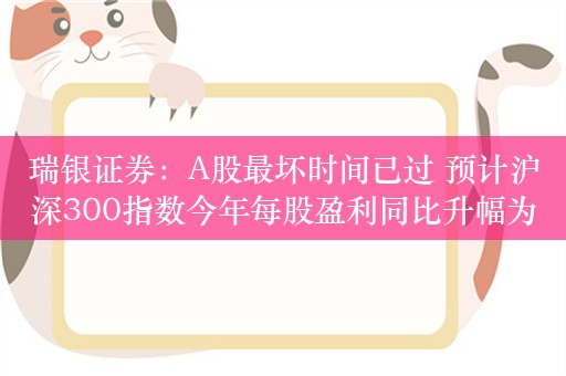 瑞银证券：A股最坏时间已过 预计沪深300指数今年每股盈利同比升幅为8%