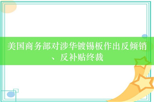 美国商务部对涉华镀锡板作出反倾销、反补贴终裁