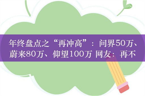 年终盘点之“再冲高”：问界50万、蔚来80万、仰望100万 网友：再不努力工作就只能开宝马了