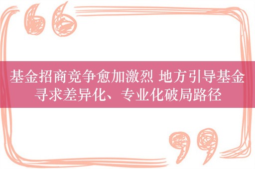 基金招商竞争愈加激烈 地方引导基金寻求差异化、专业化破局路径