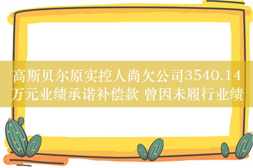 高斯贝尔原实控人尚欠公司3540.14万元业绩承诺补偿款 曾因未履行业绩补偿收警示函