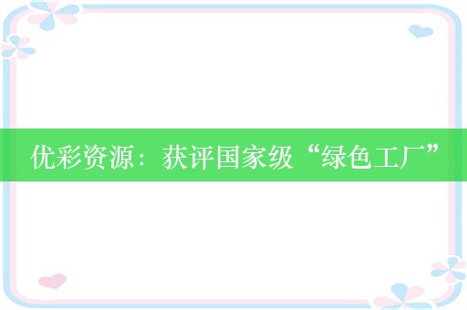 优彩资源：获评国家级“绿色工厂”