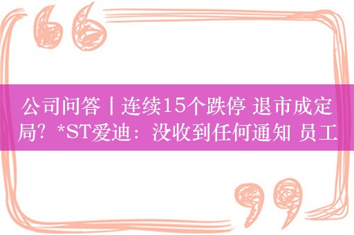 公司问答丨连续15个跌停 退市成定局？*ST爱迪：没收到任何通知 员工正常上班