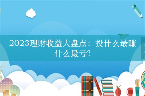 2023理财收益大盘点：投什么最赚什么最亏？