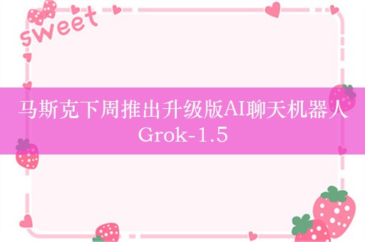 马斯克下周推出升级版AI聊天机器人Grok-1.5