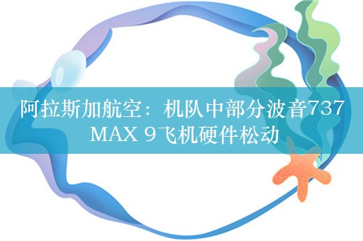 阿拉斯加航空：机队中部分波音737 MAX 9飞机硬件松动