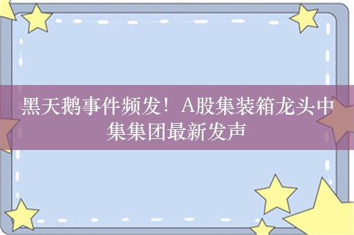 黑天鹅事件频发！A股集装箱龙头中集集团最新发声