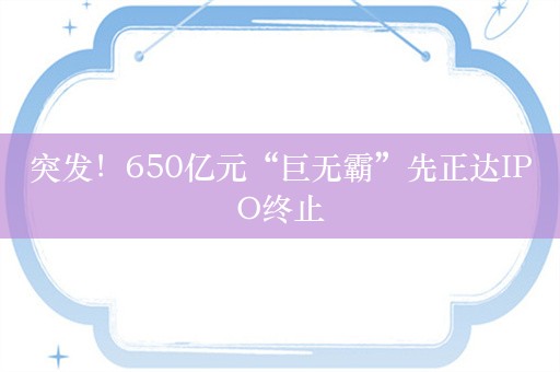 突发！650亿元“巨无霸”先正达IPO终止