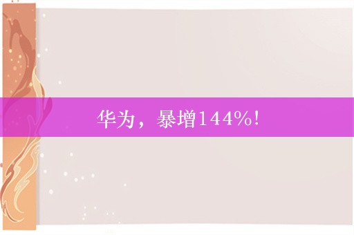 华为，暴增144%！