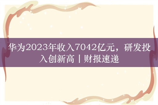 华为2023年收入7042亿元，研发投入创新高丨财报速递