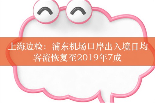上海边检：浦东机场口岸出入境日均客流恢复至2019年7成