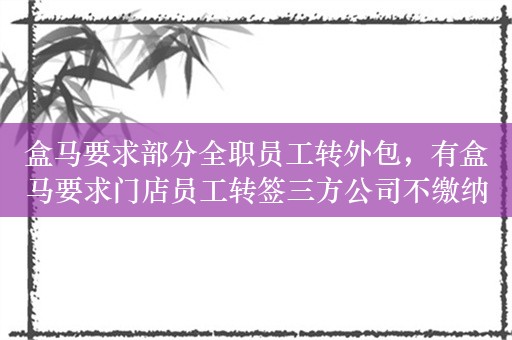 盒马要求部分全职员工转外包，有盒马要求门店员工转签三方公司不缴纳五险一金