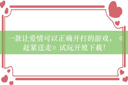  一款让爱情可以正确开打的游戏，《赶紧送走》试玩开放下载！