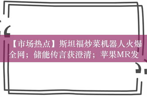 【市场热点】斯坦福炒菜机器人火爆全网；储能传言获澄清；苹果MR发售定档