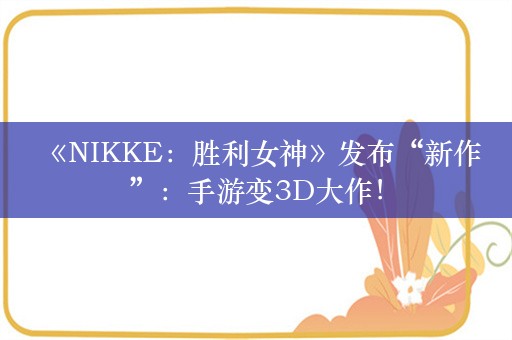  《NIKKE：胜利女神》发布“新作”：手游变3D大作！